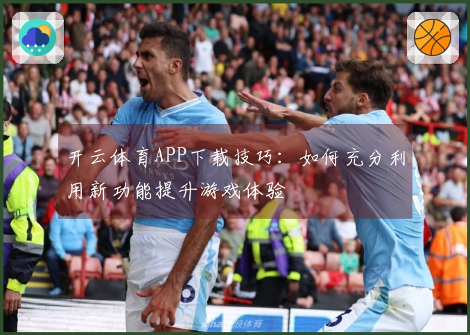 开云体育APP下载技巧：如何充分利用新功能提升游戏体验