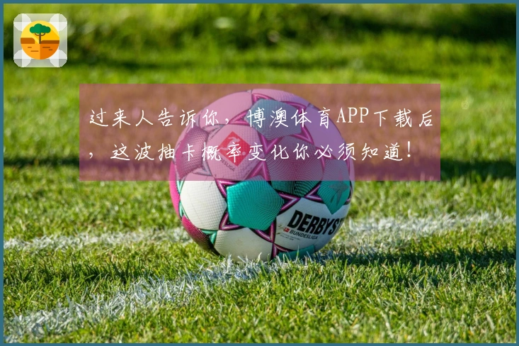 过来人告诉你，博澳体育APP下载后，这波抽卡概率变化你必须知道！