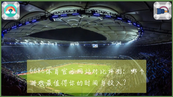 6686体育官方网站对比评测：哪个游戏最值得你的时间与投入？