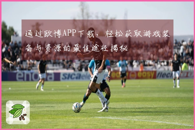 通过欧博APP下载，轻松获取游戏装备与资源的最佳途径揭秘