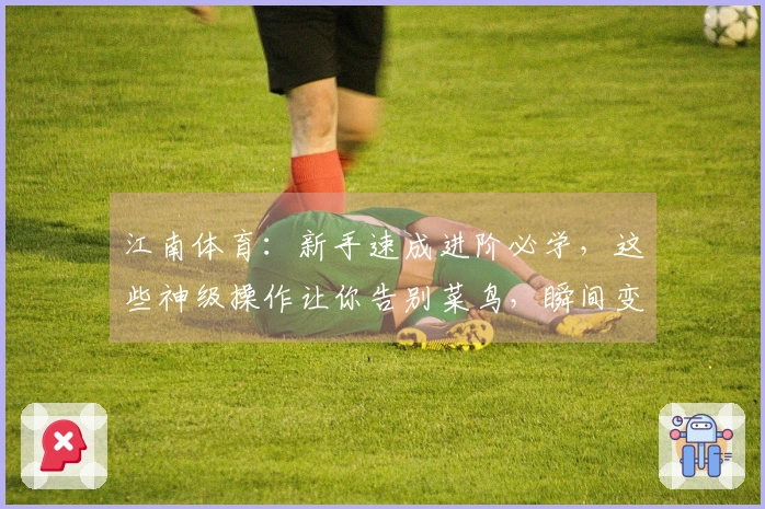 江南体育：新手速成进阶必学，这些神级操作让你告别菜鸟，瞬间变高手！