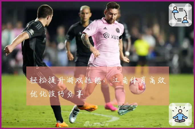 轻松提升游戏性能，江南体育高效优化技巧分享