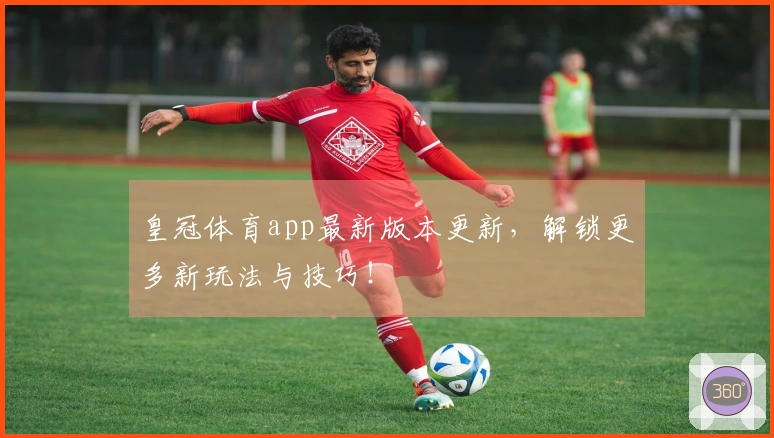 皇冠体育app最新版本更新，解锁更多新玩法与技巧！