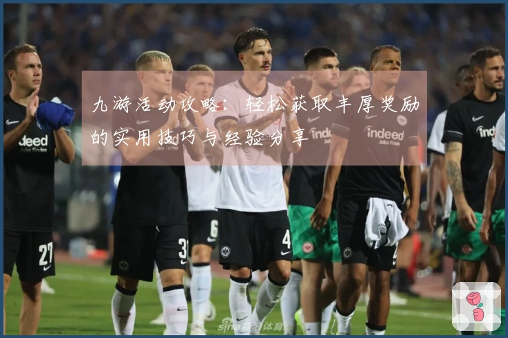 九游活动攻略：轻松获取丰厚奖励的实用技巧与经验分享