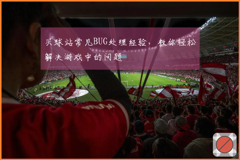 买球站常见BUG处理经验，教你轻松解决游戏中的问题