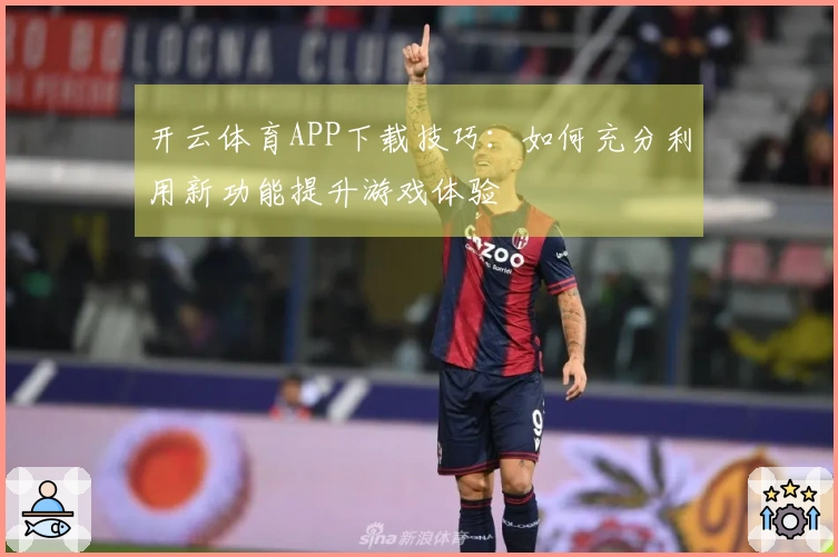 开云体育APP下载技巧：如何充分利用新功能提升游戏体验