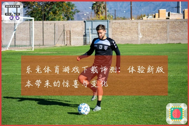 乐竞体育游戏下载评测：体验新版本带来的惊喜与变化