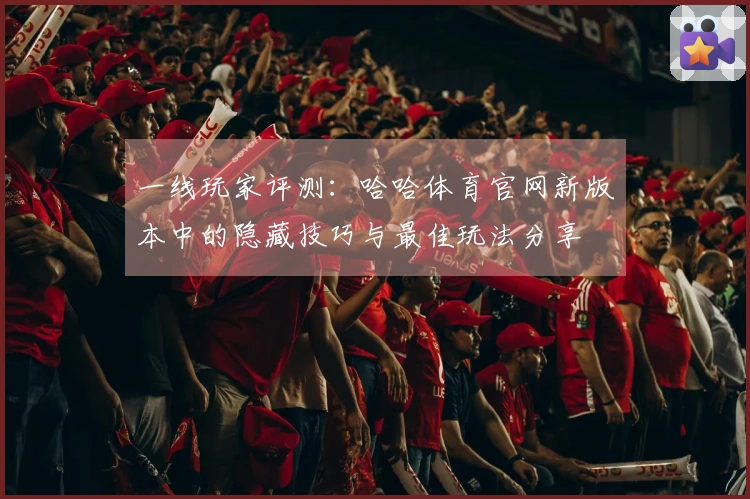 一线玩家评测：哈哈体育官网新版本中的隐藏技巧与最佳玩法分享