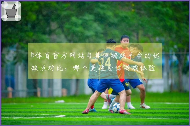 b体育官方网站与其他游戏平台的优缺点对比，哪个更适合你游戏体验？