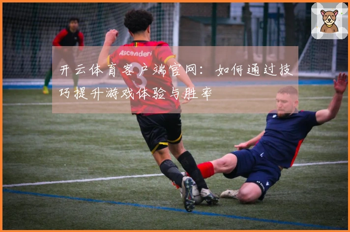 开云体育客户端官网：如何通过技巧提升游戏体验与胜率