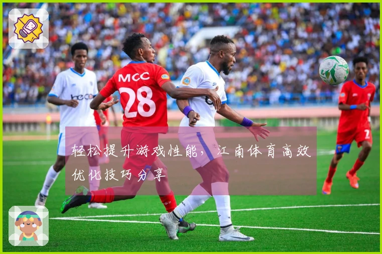 轻松提升游戏性能，江南体育高效优化技巧分享