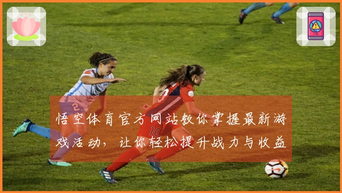 悟空体育官方网站教你掌握最新游戏活动，让你轻松提升战力与收益