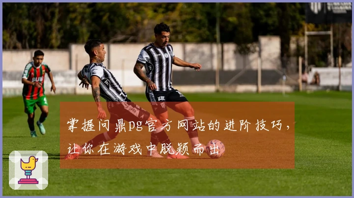 掌握问鼎pg官方网站的进阶技巧，让你在游戏中脱颖而出