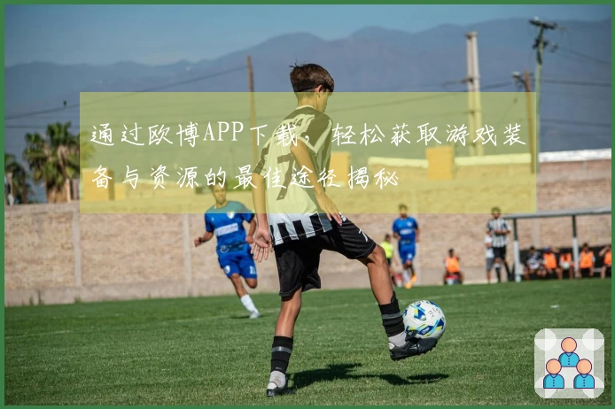 通过欧博APP下载，轻松获取游戏装备与资源的最佳途径揭秘