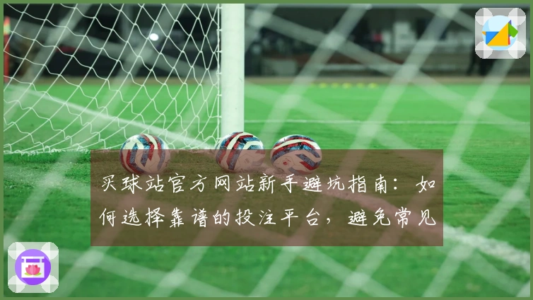 买球站官方网站新手避坑指南：如何选择靠谱的投注平台，避免常见误区