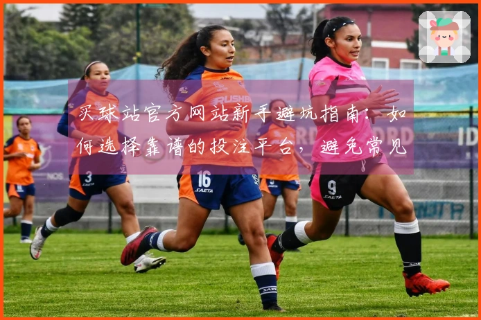 买球站官方网站新手避坑指南：如何选择靠谱的投注平台，避免常见误区
