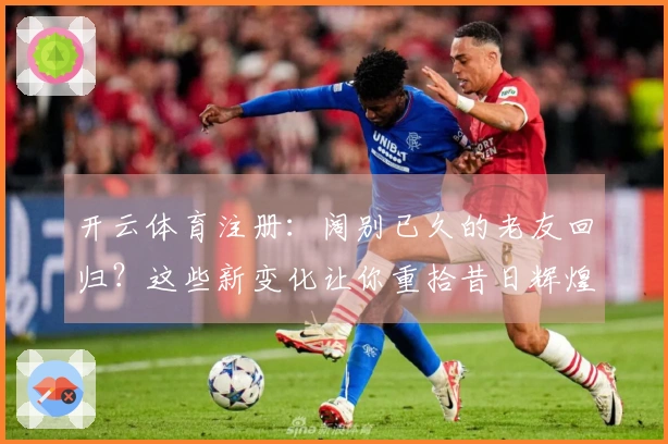 开云体育注册：阔别已久的老友回归？这些新变化让你重拾昔日辉煌的进阶秘籍