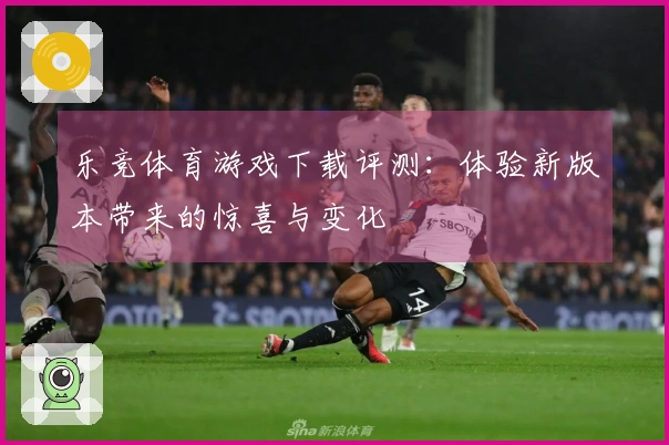 乐竞体育游戏下载评测：体验新版本带来的惊喜与变化